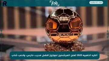 الكرة الذهبية 2025 تعلن المرشحين لجوائز أفضل مدرب، حارس، ولاعب شاب